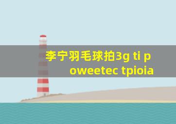 李宁羽毛球拍3g ti poweetec tpioia